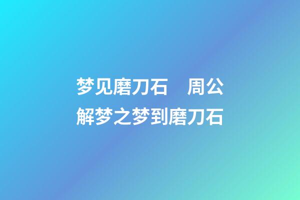 梦见磨刀石　周公解梦之梦到磨刀石